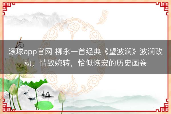 滚球app官网 柳永一首经典《望波澜》波澜改动,情致婉转,恰似恢宏的历史画卷