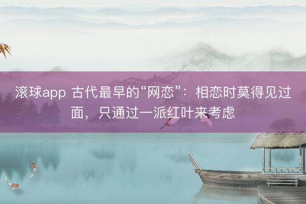 滚球app 古代最早的“网恋”:相恋时莫得见过面,只通过一派红叶来考虑