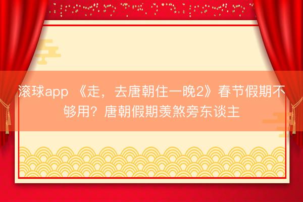 滚球app 《走，去唐朝住一晚2》春节假期不够用？唐朝假期羡煞旁东谈主