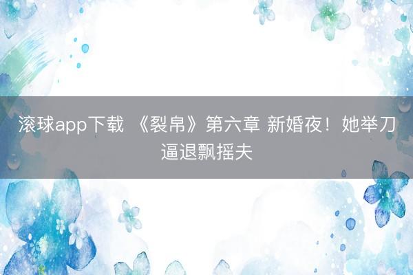 滚球app下载 《裂帛》第六章 新婚夜！她举刀逼退飘摇夫