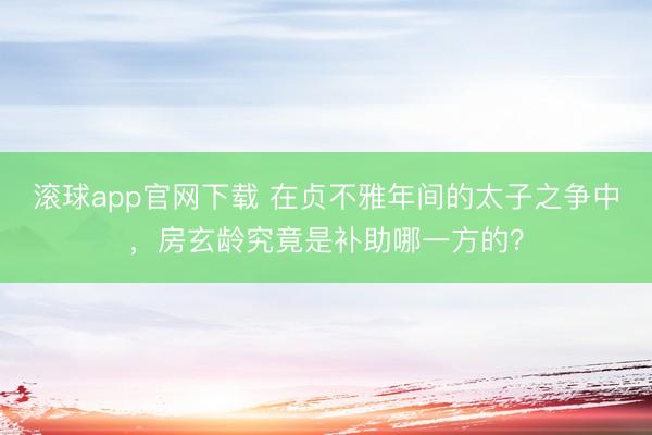 滚球app官网下载 在贞不雅年间的太子之争中，房玄龄究竟是补助哪一方的？