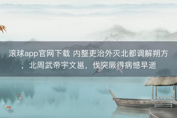 滚球app官网下载 内整吏治外灭北都调解朔方，北周武帝宇文邕，伐突厥得病憾早逝