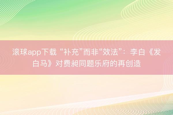 滚球app下载 “补充”而非“效法”：李白《发白马》对费昶同题乐府的再创造