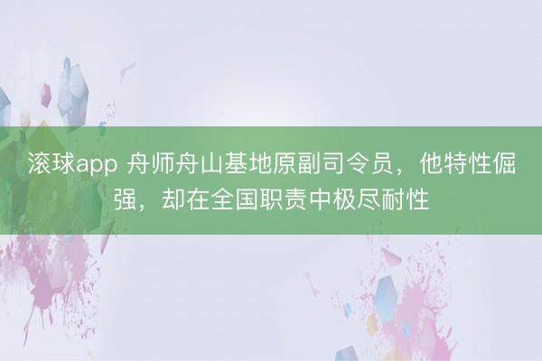 滚球app 舟师舟山基地原副司令员，他特性倔强，却在全国职责中极尽耐性