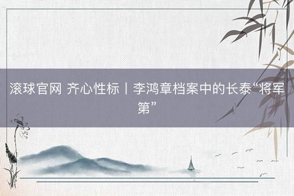 滚球官网 齐心性标丨李鸿章档案中的长泰“将军第”