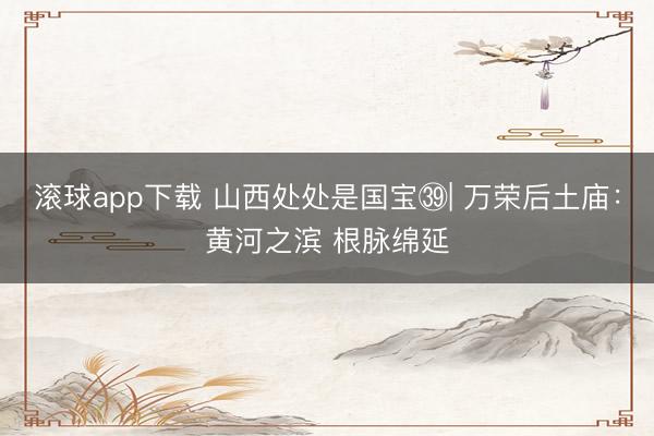 滚球app下载 山西处处是国宝㊴| 万荣后土庙：黄河之滨 根脉绵延