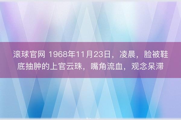 滚球官网 1968年11月23日，凌晨，脸被鞋底抽肿的上官云珠，嘴角流血，观念呆滞