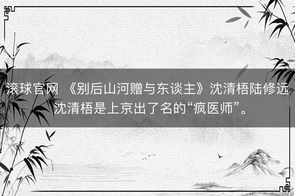 滚球官网 《别后山河赠与东谈主》沈清梧陆修远 沈清梧是上京出了名的“疯医师”。