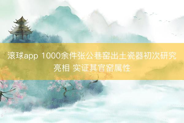 滚球app 1000余件张公巷窑出土瓷器初次研究亮相 实证其官窑属性