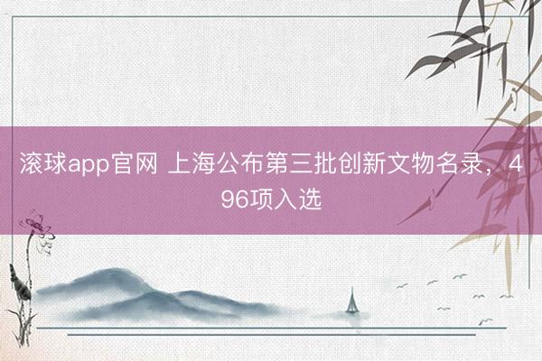 滚球app官网 上海公布第三批创新文物名录，496项入选