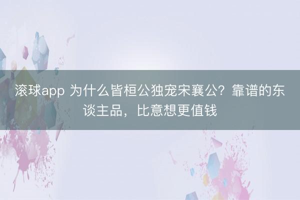 滚球app 为什么皆桓公独宠宋襄公?靠谱的东谈主品,比意想更值钱
