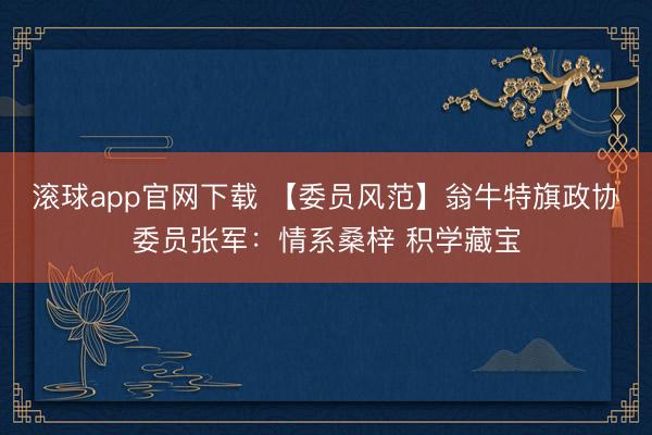 滚球app官网下载 【委员风范】翁牛特旗政协委员张军:情系桑梓 积学藏宝