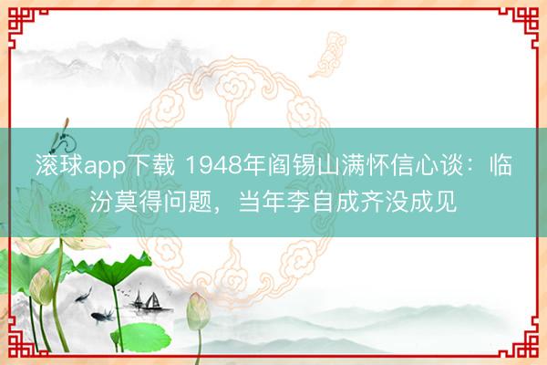 滚球app下载 1948年阎锡山满怀信心谈:临汾莫得问题,当年李自成齐没成见