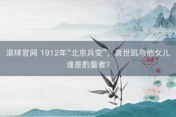 滚球官网 1912年“北京兵变”,袁世凯与他女儿谁是酌量者?