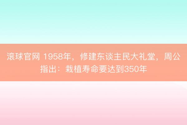 滚球官网 1958年，修建东谈主民大礼堂，周公指出：栽植寿命要达到350年