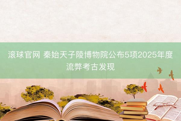 滚球官网 秦始天子陵博物院公布5项2025年度流弊考古发现