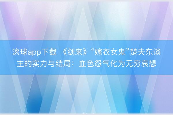 滚球app下载 《剑来》“嫁衣女鬼”楚夫东谈主的实力与结局:血色怨气化为无穷哀想