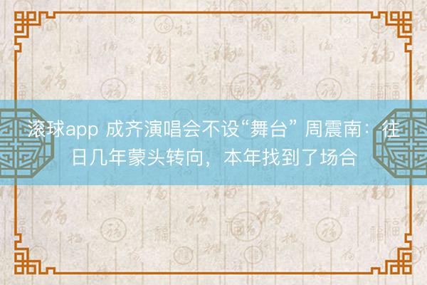 滚球app 成齐演唱会不设“舞台” 周震南：往日几年蒙头转向，本年找到了场合