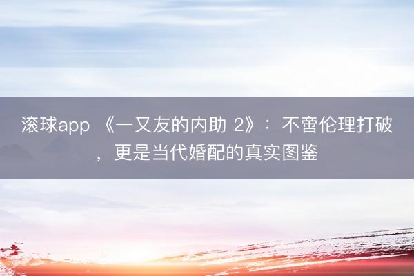 滚球app 《一又友的内助 2》：不啻伦理打破，更是当代婚配的真实图鉴