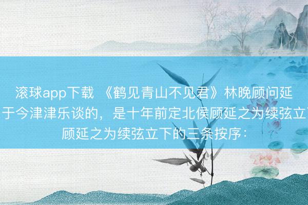 滚球app下载 《鹤见青山不见君》林晚顾问延之苏清韵 京中于今津津乐谈的，是十年前定北侯顾延之为续弦立下的三条按序：
