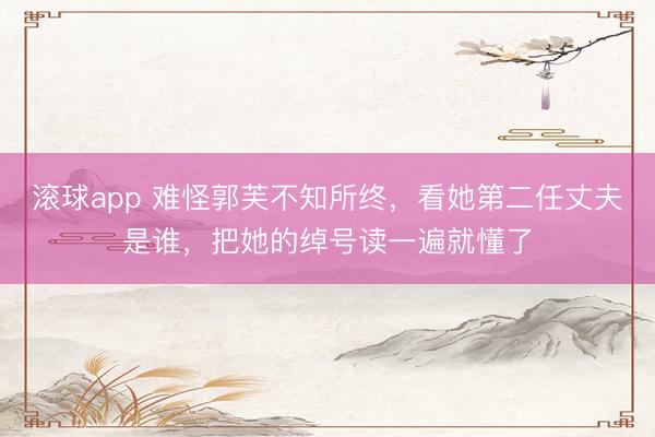 滚球app 难怪郭芙不知所终，看她第二任丈夫是谁，把她的绰号读一遍就懂了