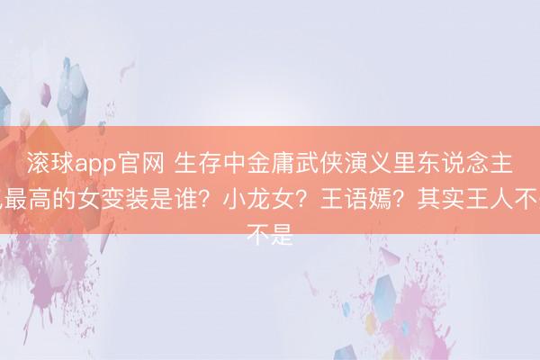 滚球app官网 生存中金庸武侠演义里东说念主气最高的女变装是谁?小龙女?王语嫣?其实王人不是