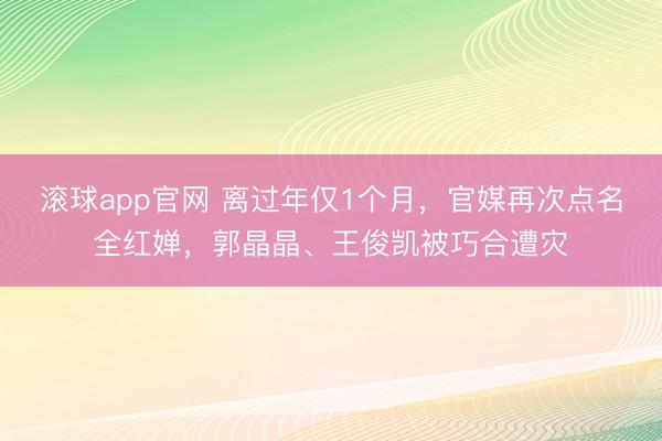 滚球app官网 离过年仅1个月,官媒再次点名全红婵,郭晶晶、王俊凯被巧合遭灾