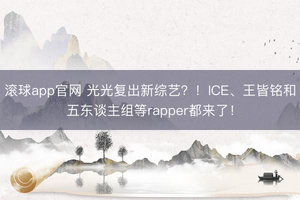 滚球app官网 光光复出新综艺？！ICE、王皆铭和五东谈主组等rapper都来了！