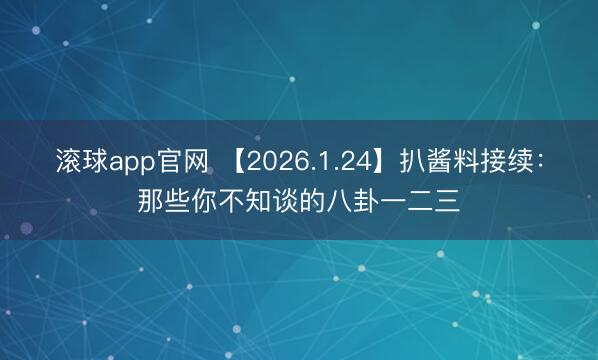 滚球app官网 【2026.1.24】扒酱料接续:那些你不知谈的八卦一二三