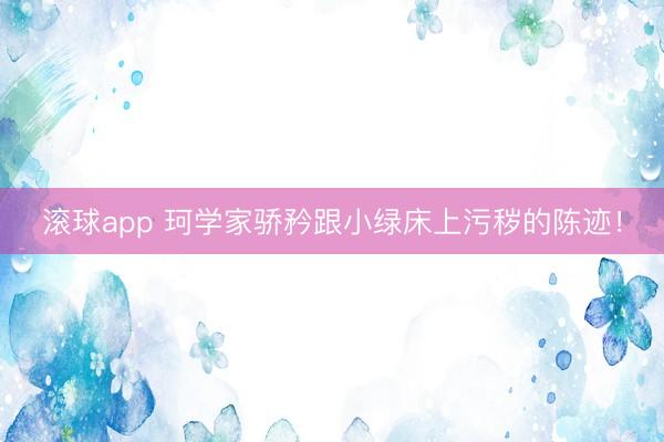 滚球app 珂学家骄矜跟小绿床上污秽的陈迹！
