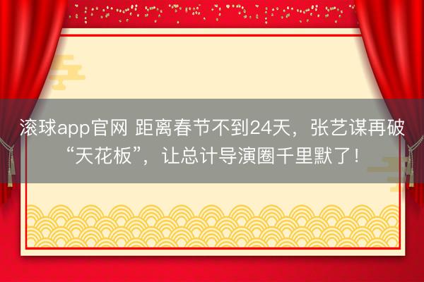 滚球app官网 距离春节不到24天,张艺谋再破“天花板”,让总计导演圈千里默了!