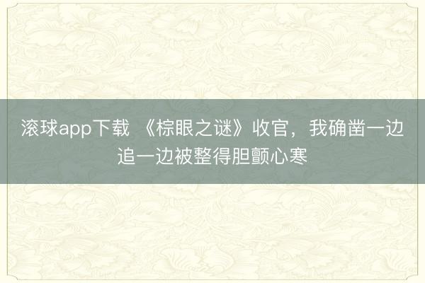 滚球app下载 《棕眼之谜》收官,我确凿一边追一边被整得胆颤心寒