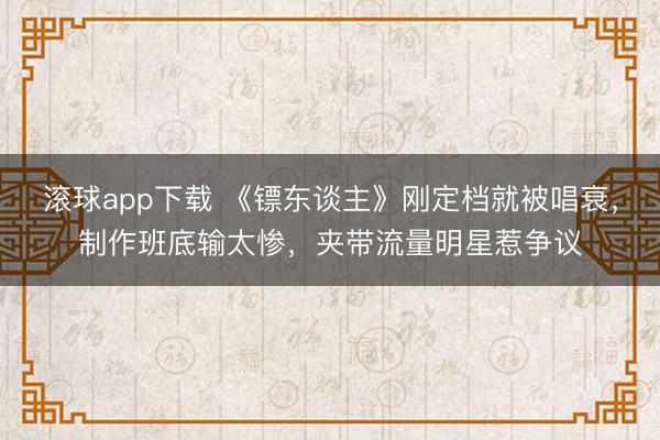 滚球app下载 《镖东谈主》刚定档就被唱衰,制作班底输太惨,夹带流量明星惹争议