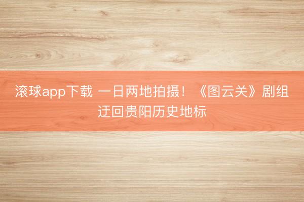 滚球app下载 一日两地拍摄!《图云关》剧组迂回贵阳历史地标