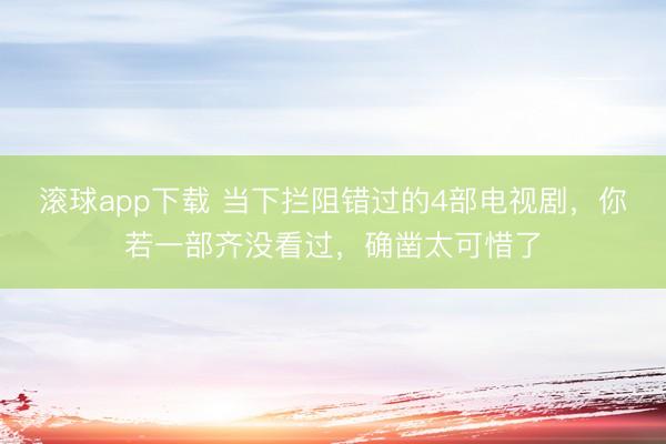 滚球app下载 当下拦阻错过的4部电视剧，你若一部齐没看过，确凿太可惜了