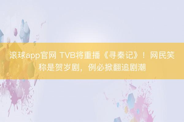 滚球app官网 TVB将重播《寻秦记》！网民笑称是贺岁剧，例必掀翻追剧潮