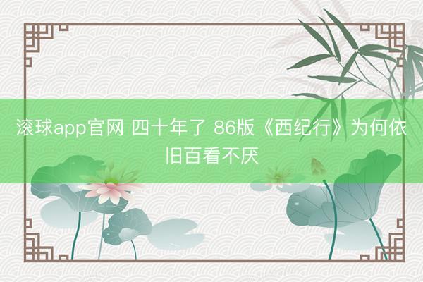 滚球app官网 四十年了 86版《西纪行》为何依旧百看不厌