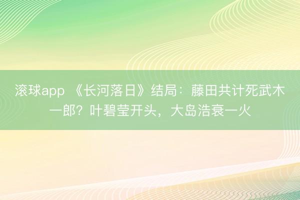 滚球app 《长河落日》结局：藤田共计死武木一郎？叶碧莹开头，大岛浩衰一火