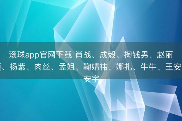 滚球app官网下载 肖战、成毅、掏钱男、赵丽颖、杨紫、肉丝、孟姐、鞠婧祎、娜扎、牛牛、王安宇
