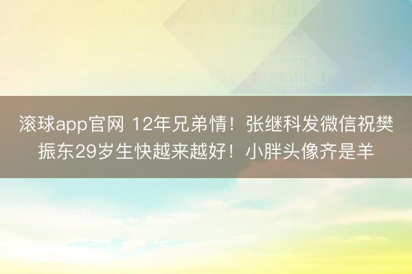 滚球app官网 12年兄弟情!张继科发微信祝樊振东29岁生快越来越好!小胖头像齐是羊