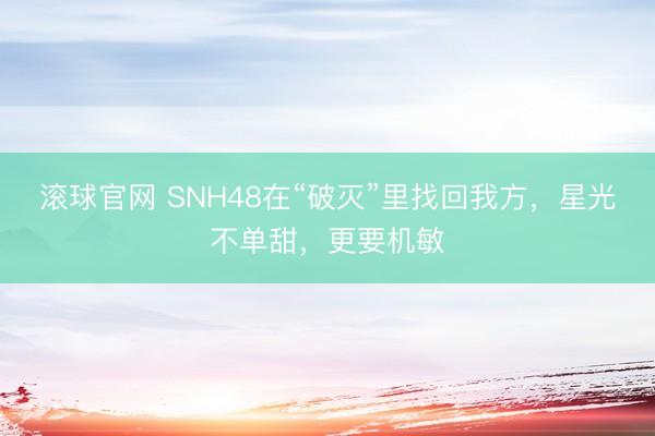 滚球官网 SNH48在“破灭”里找回我方，星光不单甜，更要机敏