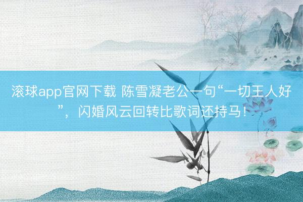 滚球app官网下载 陈雪凝老公一句“一切王人好”，闪婚风云回转比歌词还持马！