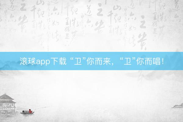 滚球app下载 “卫”你而来,“卫”你而唱!