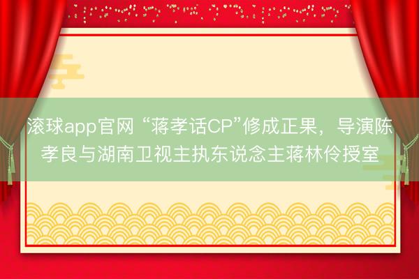 滚球app官网 “蒋孝话CP”修成正果，导演陈孝良与湖南卫视主执东说念主蒋林伶授室