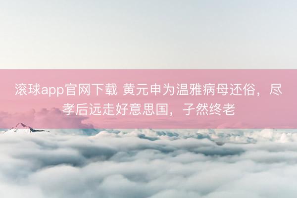 滚球app官网下载 黄元申为温雅病母还俗，尽孝后远走好意思国，孑然终老