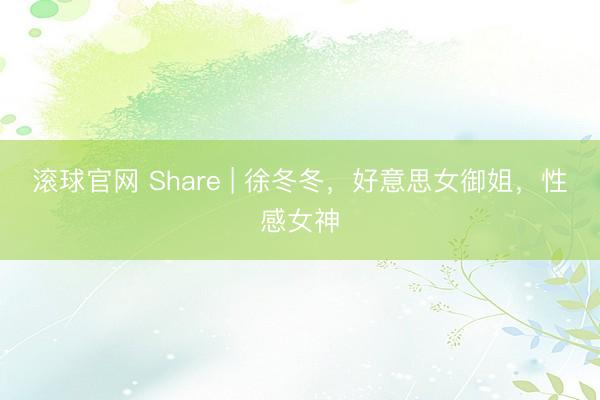 滚球官网 Share | 徐冬冬，好意思女御姐，性感女神