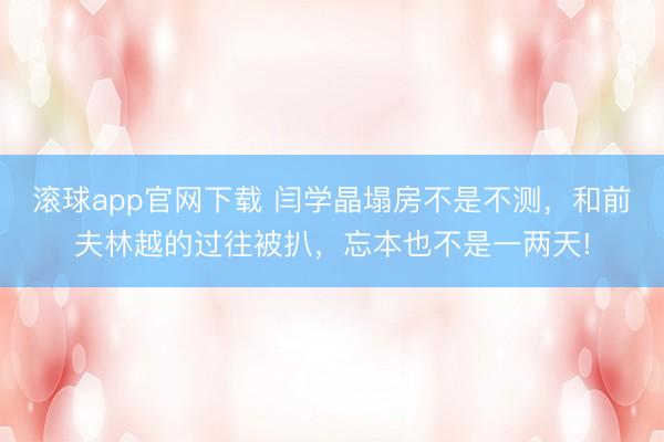 滚球app官网下载 闫学晶塌房不是不测,和前夫林越的过往被扒,忘本也不是一两天!