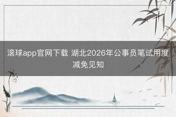 滚球app官网下载 湖北2026年公事员笔试用度减免见知