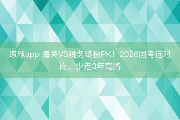 滚球app 海关VS税务终极PK！2026国考选对岗，少走3年弯路