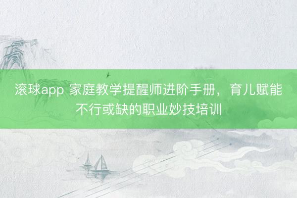 滚球app 家庭教学提醒师进阶手册，育儿赋能不行或缺的职业妙技培训
